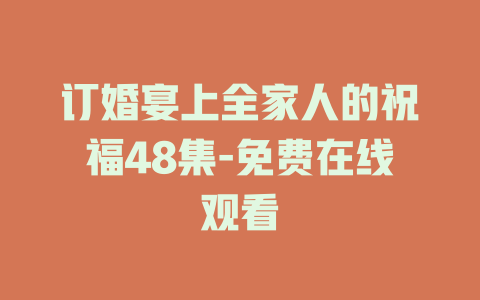 订婚宴上全家人的祝福48集-免费在线观看