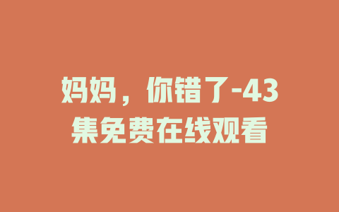 妈妈，你错了-43集免费在线观看