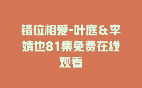 错位相爱-叶庭＆李婧也81集免费在线观看
