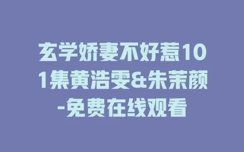玄学娇妻不好惹101集黄浩雯&朱茉颜-免费在线观看