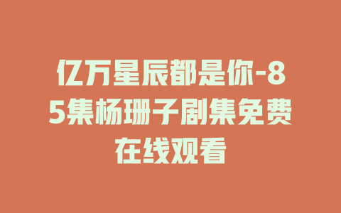 亿万星辰都是你-85集杨珊子剧集免费在线观看
