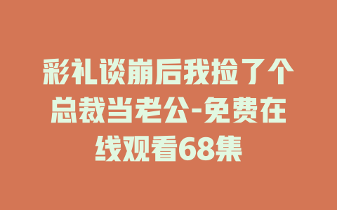 彩礼谈崩后我捡了个总裁当老公-免费在线观看68集