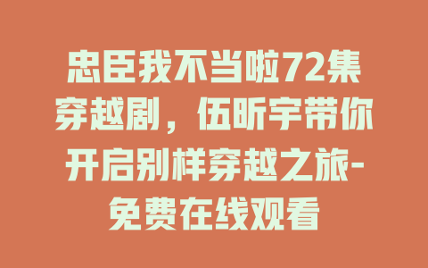 忠臣我不当啦72集穿越剧，伍昕宇带你开启别样穿越之旅-免费在线观看