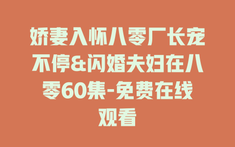 娇妻入怀八零厂长宠不停&闪婚夫妇在八零60集-免费在线观看