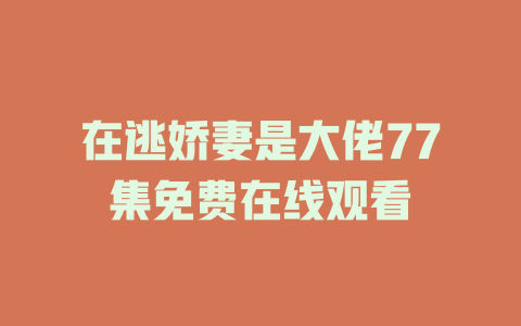 在逃娇妻是大佬77集免费在线观看
