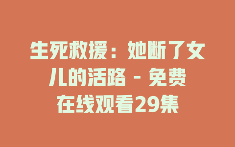 生死救援：她断了女儿的活路 - 免费在线观看29集