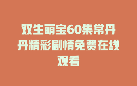 双生萌宝60集常丹丹精彩剧情免费在线观看