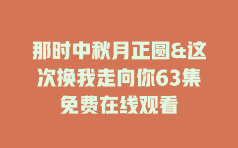那时中秋月正圆&这次换我走向你63集免费在线观看