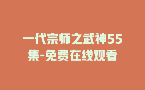 一代宗师之武神55集-免费在线观看