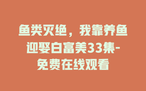鱼类灭绝，我靠养鱼迎娶白富美33集-免费在线观看