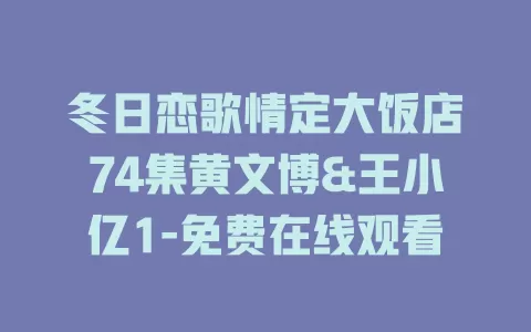 冬日恋歌情定大饭店74集黄文博&王小亿1-免费在线观看