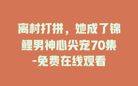 离村打拼，她成了锦鲤男神心尖宠70集-免费在线观看