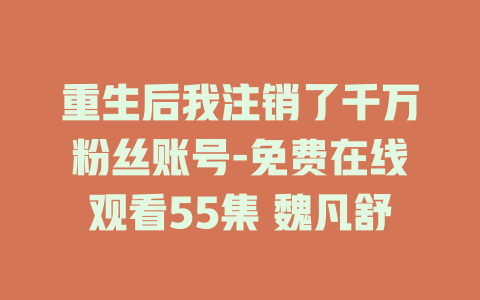 重生后我注销了千万粉丝账号-免费在线观看55集 魏凡舒