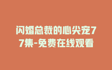 闪婚总裁的心尖宠77集-免费在线观看