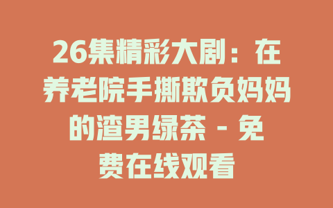 26集精彩大剧：在养老院手撕欺负妈妈的渣男绿茶 - 免费在线观看