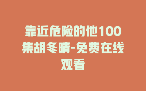 靠近危险的他100集胡冬晴-免费在线观看