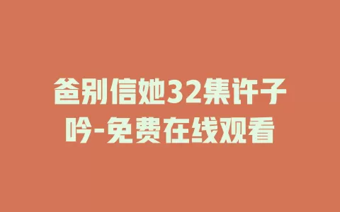 爸别信她32集许子吟-免费在线观看