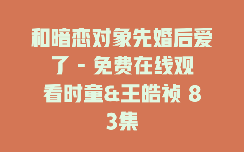 和暗恋对象先婚后爱了 - 免费在线观看时童&王皓祯 83集