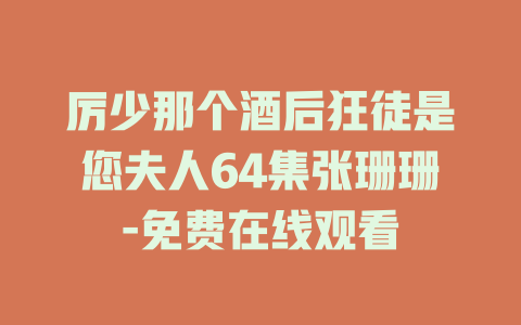 厉少那个酒后狂徒是您夫人64集张珊珊-免费在线观看