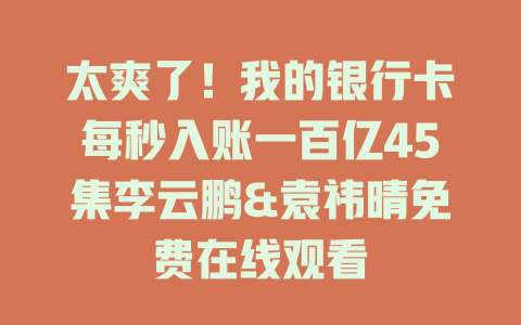 太爽了！我的银行卡每秒入账一百亿45集李云鹏&袁祎晴免费在线观看