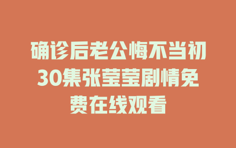 确诊后老公悔不当初30集张莹莹剧情免费在线观看