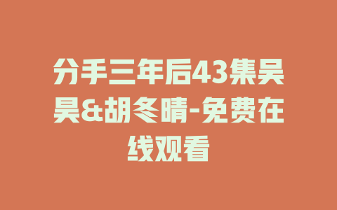 分手三年后43集吴昊&胡冬晴-免费在线观看