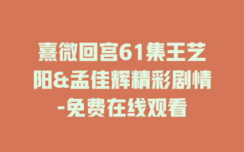 熹微回宫61集王艺阳&孟佳辉精彩剧情-免费在线观看