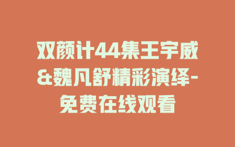 双颜计44集王宇威&魏凡舒精彩演绎-免费在线观看