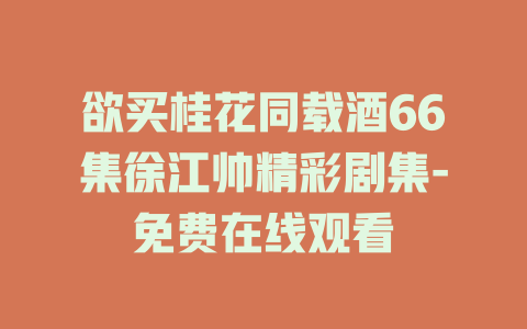 欲买桂花同载酒66集徐江帅精彩剧集-免费在线观看