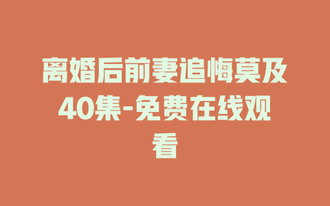 离婚后前妻追悔莫及40集-免费在线观看