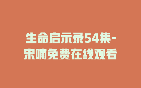 生命启示录54集-宋喃免费在线观看