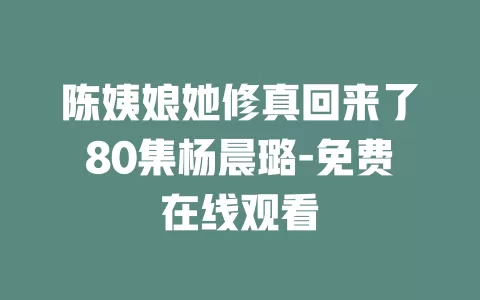 陈姨娘她修真回来了80集杨晨璐-免费在线观看