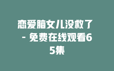 恋爱脑女儿没救了 - 免费在线观看65集