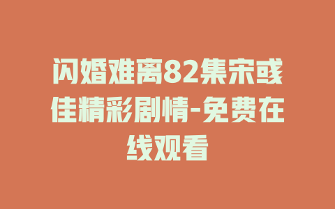 闪婚难离82集宋彧佳精彩剧情-免费在线观看