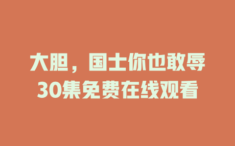 大胆，国士你也敢辱30集免费在线观看