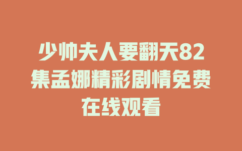 少帅夫人要翻天82集孟娜精彩剧情免费在线观看
