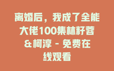离婚后，我成了全能大佬100集林籽蓉＆柯淳 - 免费在线观看