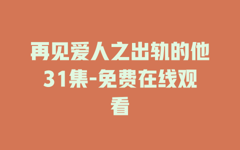 再见爱人之出轨的他31集-免费在线观看