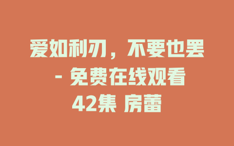爱如利刃，不要也罢 - 免费在线观看42集 房蕾