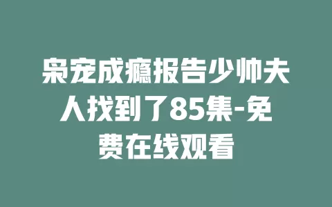 枭宠成瘾报告少帅夫人找到了85集-免费在线观看