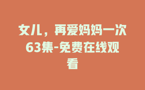 女儿，再爱妈妈一次63集-免费在线观看