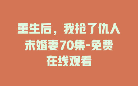 重生后，我抢了仇人未婚妻70集-免费在线观看