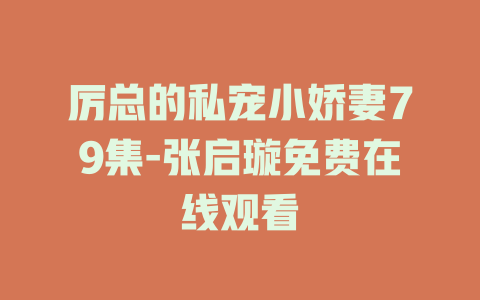 厉总的私宠小娇妻79集-张启璇免费在线观看