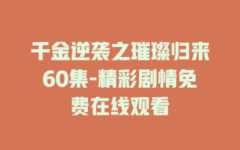 千金逆袭之璀璨归来60集-精彩剧情免费在线观看
