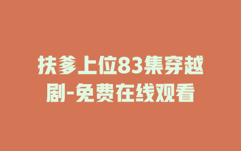扶爹上位83集穿越剧-免费在线观看