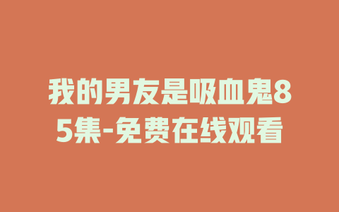 我的男友是吸血鬼85集-免费在线观看