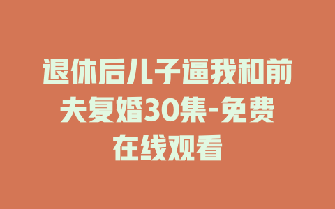 退休后儿子逼我和前夫复婚30集-免费在线观看