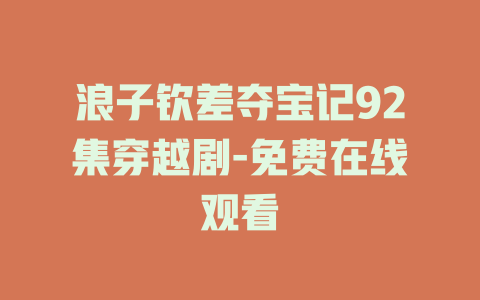 浪子钦差夺宝记92集穿越剧-免费在线观看