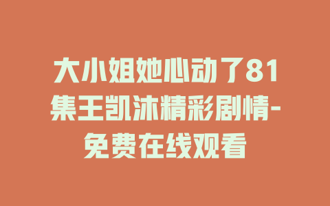 大小姐她心动了81集王凯沐精彩剧情-免费在线观看
