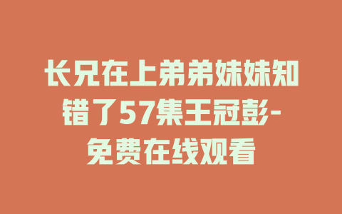 长兄在上弟弟妹妹知错了57集王冠彭-免费在线观看